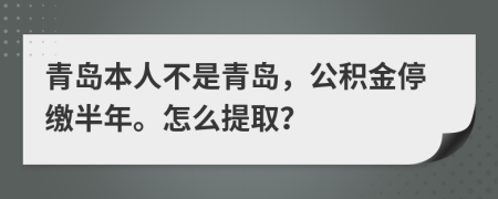 青岛本人不是青岛，公积金停缴半年。怎么提取？