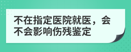 不在指定医院就医，会不会影响伤残鉴定