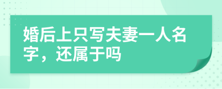 婚后上只写夫妻一人名字，还属于吗