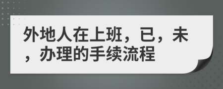 外地人在上班，已，未，办理的手续流程