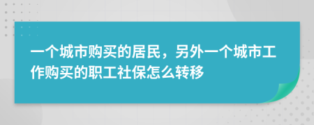 一个城市购买的居民，另外一个城市工作购买的职工社保怎么转移