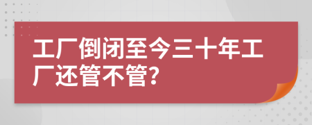 工厂倒闭至今三十年工厂还管不管？