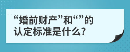 “婚前财产”和“”的认定标准是什么?