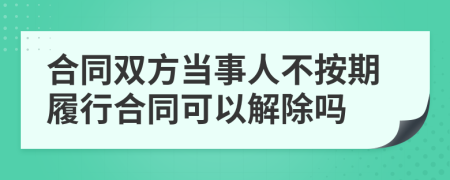 合同双方当事人不按期履行合同可以解除吗