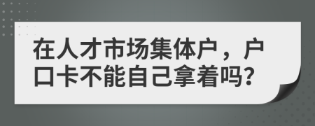 在人才市场集体户，户口卡不能自己拿着吗？