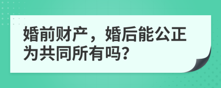 婚前财产，婚后能公正为共同所有吗？