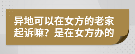 异地可以在女方的老家起诉嘛？是在女方办的