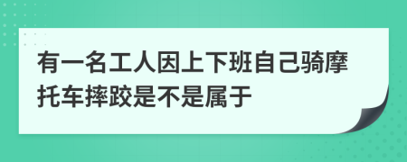 有一名工人因上下班自己骑摩托车摔跤是不是属于