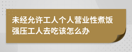 未经允许工人个人营业性煮饭强压工人去吃该怎么办