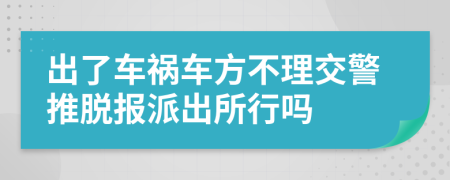 出了车祸车方不理交警推脱报派出所行吗