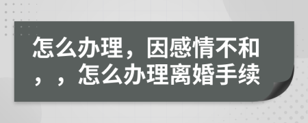 怎么办理，因感情不和，，怎么办理离婚手续