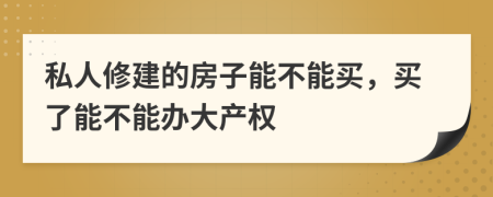 私人修建的房子能不能买，买了能不能办大产权
