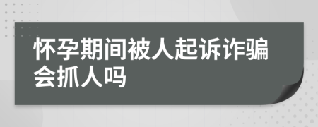 怀孕期间被人起诉诈骗会抓人吗