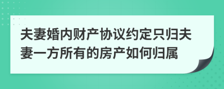 夫妻婚内财产协议约定只归夫妻一方所有的房产如何归属