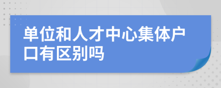 单位和人才中心集体户口有区别吗