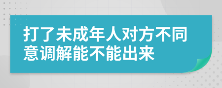 打了未成年人对方不同意调解能不能出来