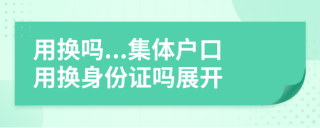 用换吗...集体户口用换身份证吗展开