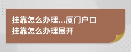 挂靠怎么办理...厦门户口挂靠怎么办理展开