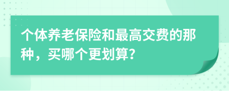 个体养老保险和最高交费的那种，买哪个更划算？