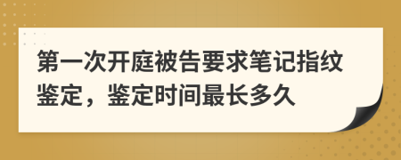 第一次开庭被告要求笔记指纹鉴定，鉴定时间最长多久