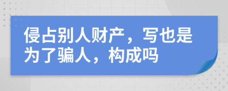 侵占别人财产，写也是为了骗人，构成吗