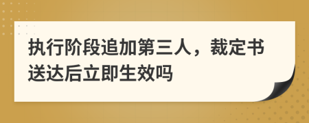 执行阶段追加第三人，裁定书送达后立即生效吗