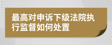 最高对申诉下级法院执行监督如何处置