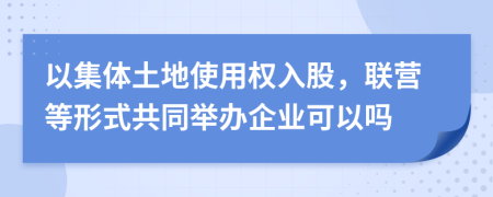 以集体土地使用权入股，联营等形式共同举办企业可以吗