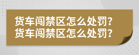 货车闯禁区怎么处罚？货车闯禁区怎么处罚？