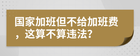 国家加班但不给加班费，这算不算违法？