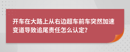 开车在大路上从右边超车前车突然加速变道导致追尾责任怎么认定？