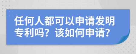 任何人都可以申请发明专利吗？该如何申请？