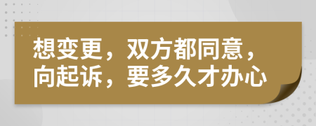 想变更，双方都同意，向起诉，要多久才办心