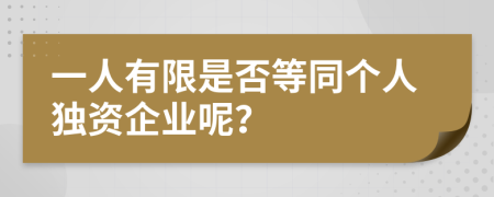 一人有限是否等同个人独资企业呢？