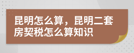 昆明怎么算，昆明二套房契税怎么算知识