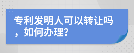 专利发明人可以转让吗，如何办理？