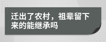 迁出了农村，祖辈留下来的能继承吗