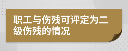 职工与伤残可评定为二级伤残的情况