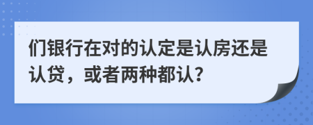 们银行在对的认定是认房还是认贷，或者两种都认？