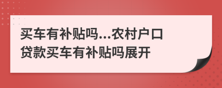 买车有补贴吗...农村户口贷款买车有补贴吗展开