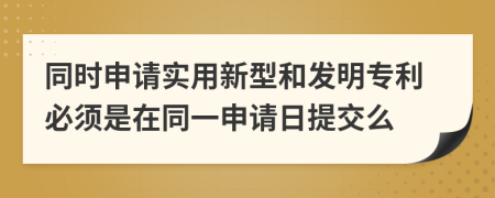 同时申请实用新型和发明专利必须是在同一申请日提交么