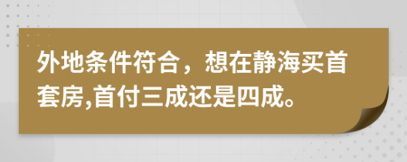 外地条件符合，想在静海买首套房,首付三成还是四成。