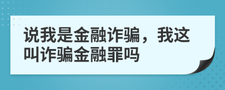 说我是金融诈骗，我这叫诈骗金融罪吗