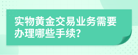 实物黄金交易业务需要办理哪些手续？