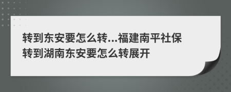 转到东安要怎么转...福建南平社保转到湖南东安要怎么转展开