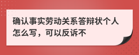 确认事实劳动关系答辩状个人怎么写，可以反诉不