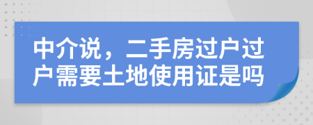 中介说，二手房过户过户需要土地使用证是吗