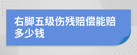 右脚五级伤残赔偿能赔多少钱