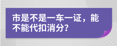 市是不是一车一证，能不能代扣消分？
