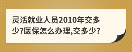 灵活就业人员2010年交多少?医保怎么办理,交多少?